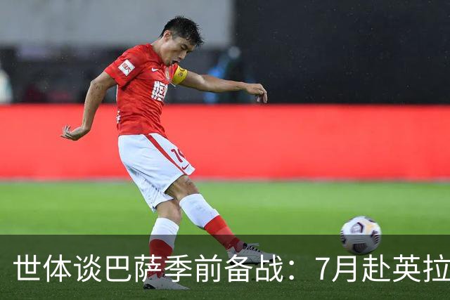 世体谈巴萨季前备战：7月赴英拉练，热身赛将战伯明翰和乌迪内斯