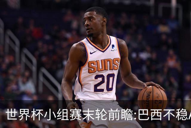 世界杯小组赛末轮前瞻:巴西不稳?A组3队争第二