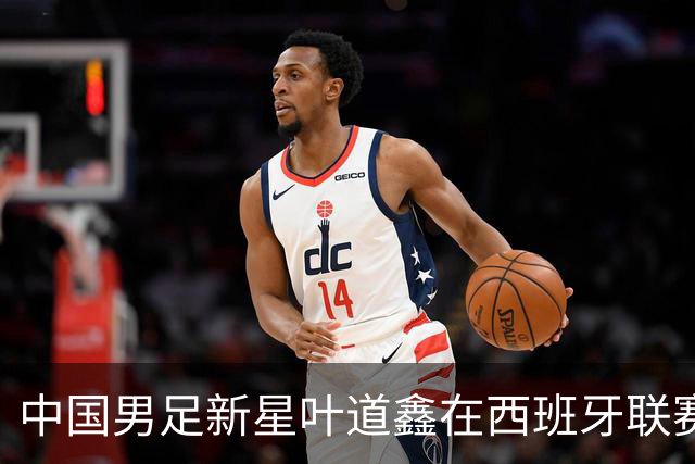 中国男足新星叶道鑫在西班牙联赛焕发光彩，单场戴帽引关注