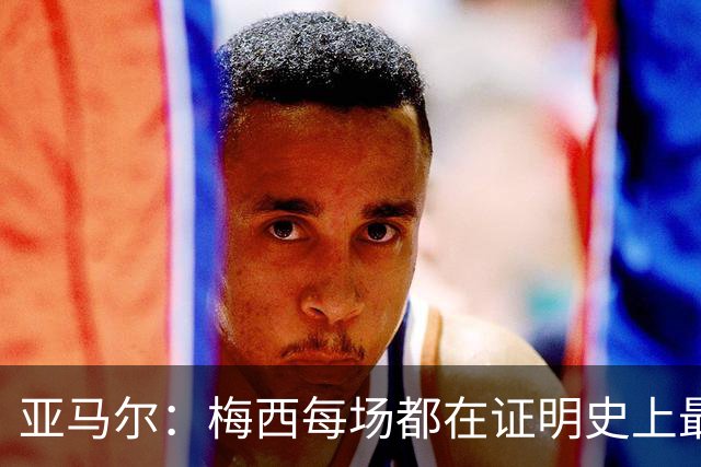 亚马尔：梅西每场都在证明史上最佳 谁有疑问谁在找茬