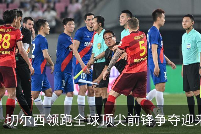 切尔西领跑全球顶尖前锋争夺迎来托雷斯新篇章