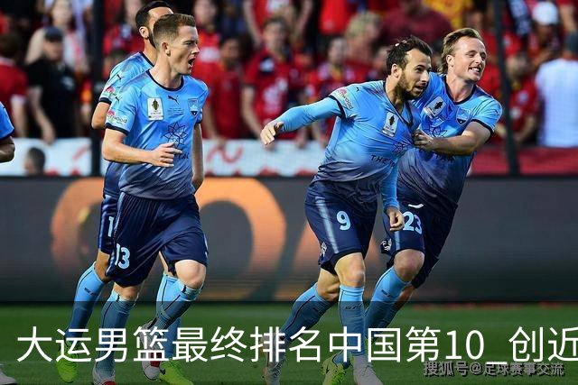 大运男篮最终排名中国第10 创近20年最佳战绩