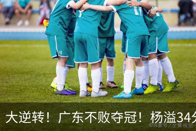 大逆转！广东不败夺冠！杨溢34分9助8板，和徐杰明轩组顶配后场