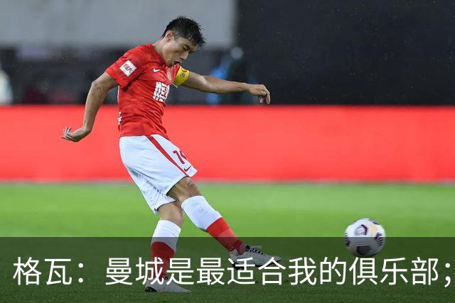 格瓦：曼城是最适合我的俱乐部；相信马雷斯卡能带队创造成绩