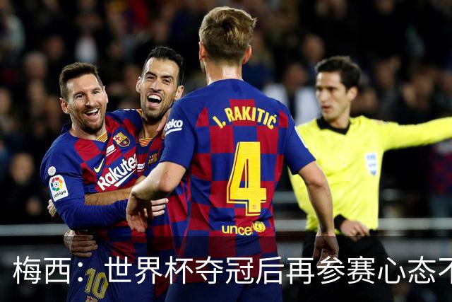 梅西：世界杯夺冠后再参赛心态不同，我们状态很好会全力以赴前进