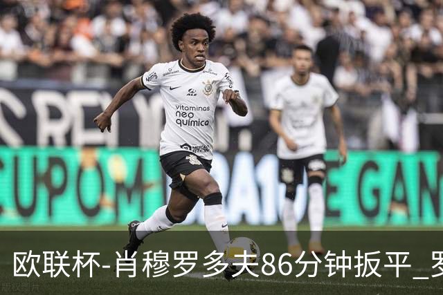 欧联杯-肖穆罗多夫86分钟扳平 罗马遭绝杀1-2客负