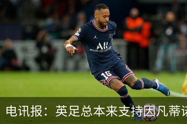 电讯报：英足总本来支持因凡蒂诺明年竞选，但现在进退两难