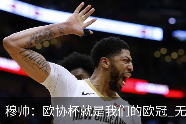 穆帅：欧协杯就是我们的欧冠 无法想象退休那一天