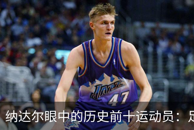 纳达尔眼中的历史前十运动员：足球巨星与篮球传奇的完美结合！