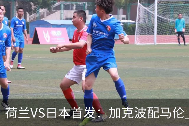 荷兰VS日本首发：加克波配马伦 久保建英搭档堂安律