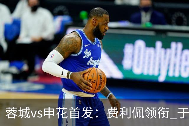 蓉城vs申花首发：费利佩领衔 于汉超、韦世豪替补