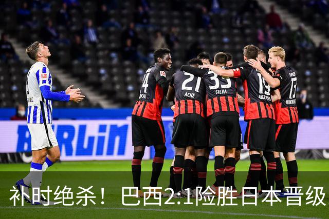补时绝杀！巴西2:1险胜日本晋级16强 日本男足虽败犹荣