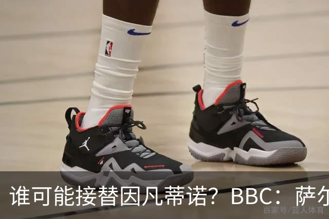 谁可能接替因凡蒂诺？BBC：萨尔曼、纳赛尔、格拉夫斯特伦在列