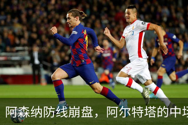 阿森纳防线崩盘，阿尔特塔的中场危机比输球更可怕