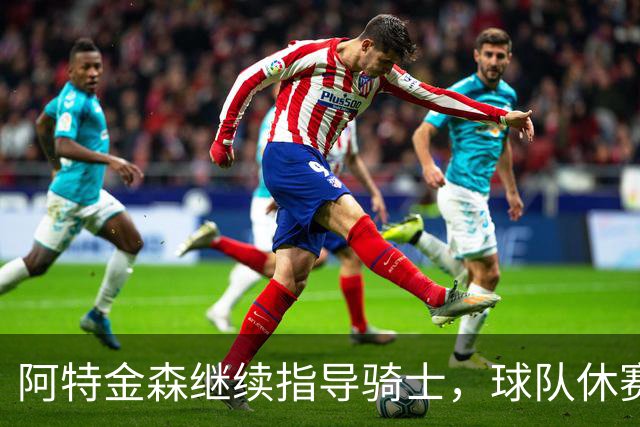 阿特金森继续指导骑士，球队休赛期谋求阵容强化