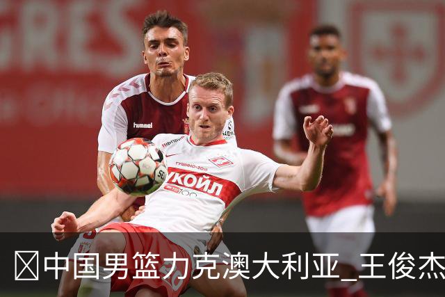 🏀中国男篮力克澳大利亚 王俊杰23+6&连拿关键5分 崔永熙12分