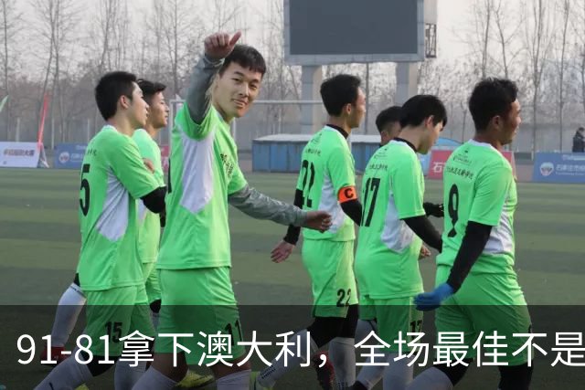 91-81拿下澳大利，全场最佳不是王俊杰，这人才是中国男篮的功臣